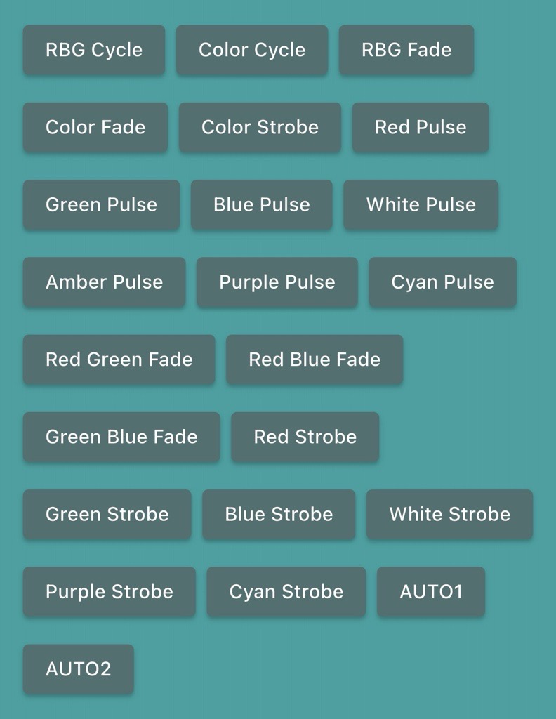  (row 1-top)RGB Cycle, Color Cycle, RGB Fade, (row 2)Color Fade, Color Strobe, Red Pulse, (row 3) Green Pulse, Blue Pulse, White Pulse, (row 4)Amber Pulse, Purple Pulse, Cyan Pulse, (row 5)Red Green Fade, Red Blue Fade, (row 6)Green Blue Fade, Red Strobe, (row 7)Green Strobe, Blue Strobe, White Strobe, (row8)Purple Strobe, Cyan Strobe, AUTO1, (row 9-bottom)AUTO2 